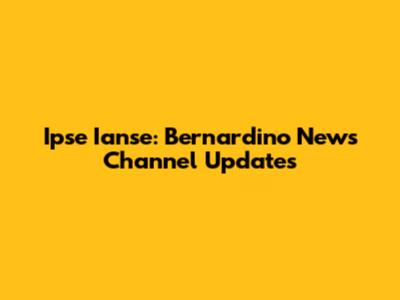 Ipse Ianse: Bernardino News Channel Updates