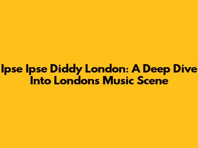 Ipse Ipse Diddy London: A Deep Dive Into London's Music Scene