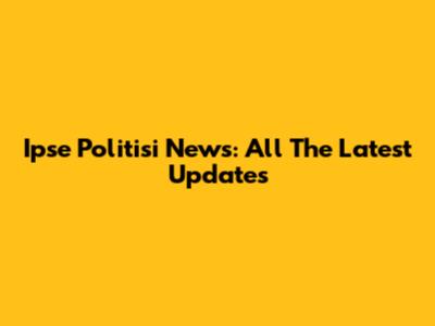 Ipse Politisi News: All The Latest Updates