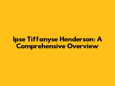 Ipse Tiffanyse Henderson: A Comprehensive Overview