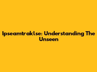 Ipseamtraklse: Understanding The Unseen