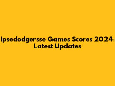 Ipsedodgersse Games Scores 2024: Latest Updates