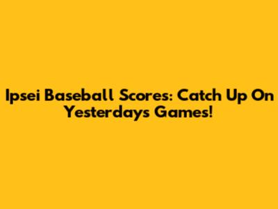 Ipsei Baseball Scores: Catch Up On Yesterday's Games!