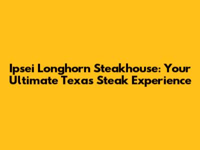 Ipsei Longhorn Steakhouse: Your Ultimate Texas Steak Experience