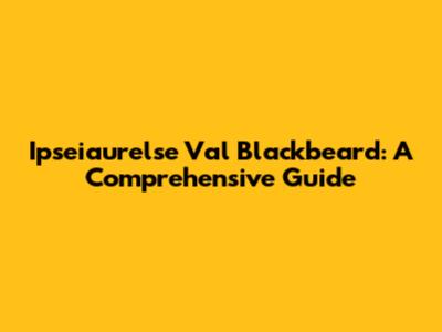 Ipseiaurelse Val Blackbeard: A Comprehensive Guide