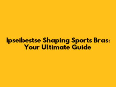 Ipseibestse Shaping Sports Bras: Your Ultimate Guide