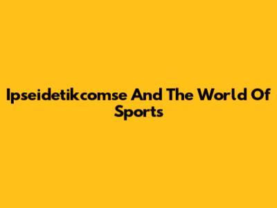 Ipseidetikcomse And The World Of Sports
