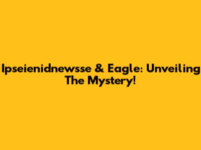 Ipseienidnewsse & Eagle: Unveiling The Mystery!