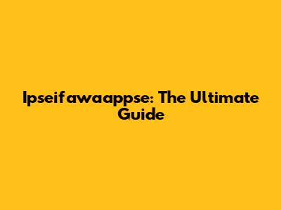 Ipseifawaappse: The Ultimate Guide