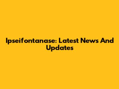 Ipseifontanase: Latest News And Updates