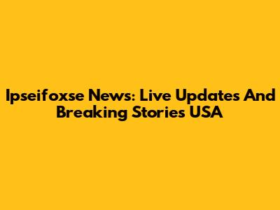 Ipseifoxse News: Live Updates And Breaking Stories USA