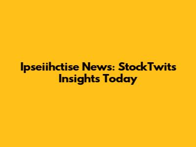 Ipseiihctise News: StockTwits Insights Today