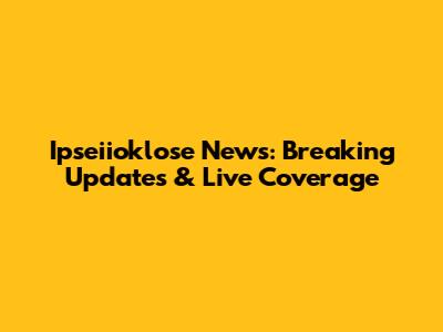 Ipseiioklose News: Breaking Updates & Live Coverage