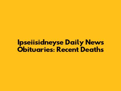 Ipseiisidneyse Daily News Obituaries: Recent Deaths