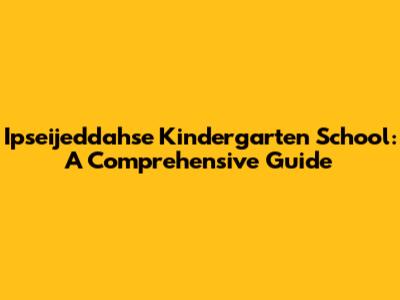 Ipseijeddahse Kindergarten School: A Comprehensive Guide