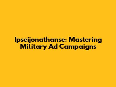 Ipseijonathanse: Mastering Military Ad Campaigns