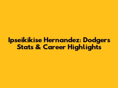 Ipseikikise Hernandez: Dodgers Stats & Career Highlights