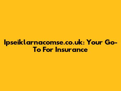 Ipseiklarnacomse.co.uk: Your Go-To For Insurance
