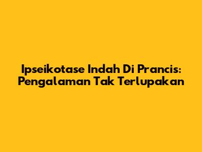 Ipseikotase Indah Di Prancis: Pengalaman Tak Terlupakan