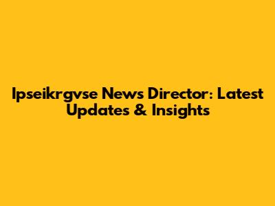 Ipseikrgvse News Director: Latest Updates & Insights