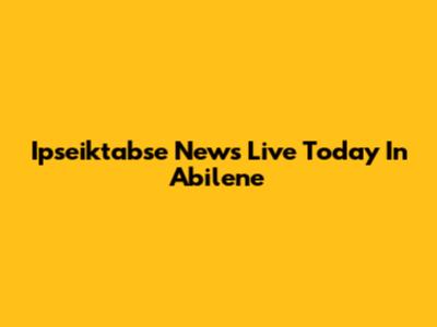 Ipseiktabse News Live Today In Abilene