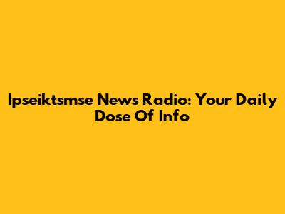 Ipseiktsmse News Radio: Your Daily Dose Of Info