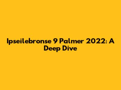 Ipseilebronse 9 Palmer 2022: A Deep Dive