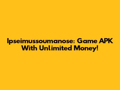 Ipseimussoumanose: Game APK With Unlimited Money!