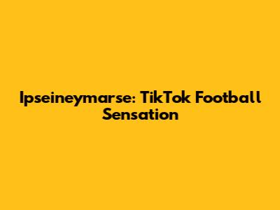 Ipseineymarse: TikTok Football Sensation