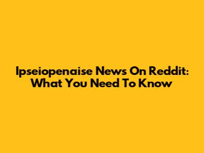 Ipseiopenaise News On Reddit: What You Need To Know