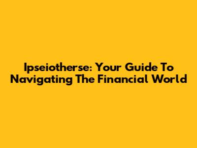 Ipseiotherse: Your Guide To Navigating The Financial World