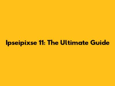 Ipseipixse 11: The Ultimate Guide