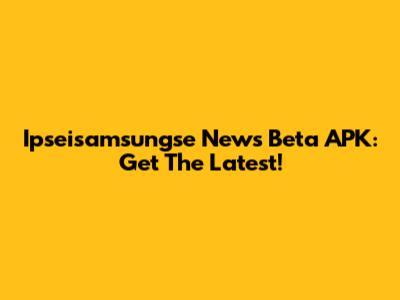 Ipseisamsungse News Beta APK: Get The Latest!