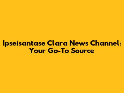 Ipseisantase Clara News Channel: Your Go-To Source