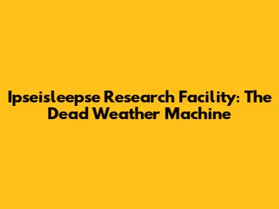 Ipseisleepse Research Facility: The Dead Weather Machine