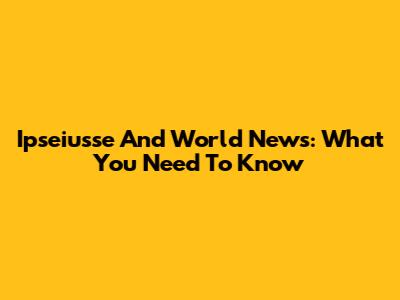 Ipseiusse And World News: What You Need To Know