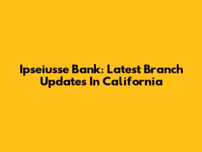 Ipseiusse Bank: Latest Branch Updates In California