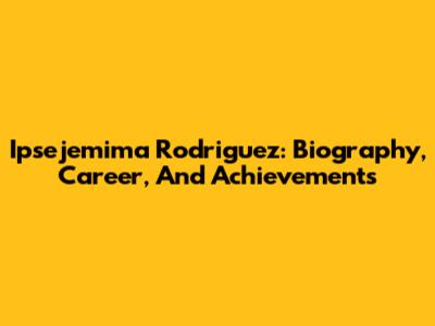 Ipsejemima Rodriguez: Biography, Career, And Achievements