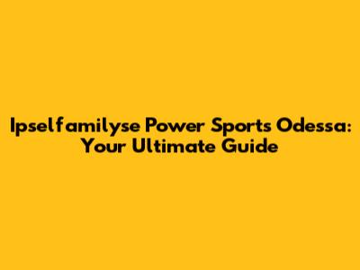 Ipselfamilyse Power Sports Odessa: Your Ultimate Guide