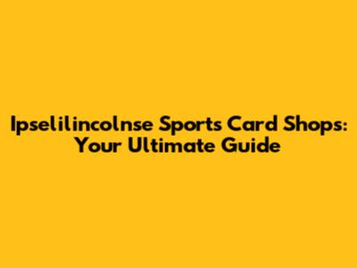 Ipselilincolnse Sports Card Shops: Your Ultimate Guide