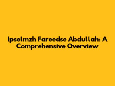 Ipselmzh Fareedse Abdullah: A Comprehensive Overview