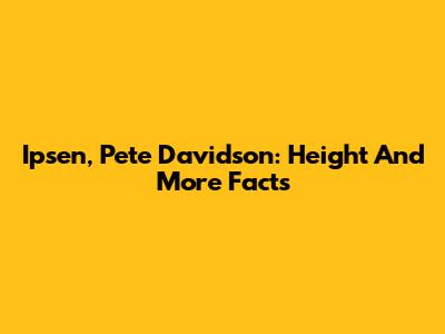 Ipsen, Pete Davidson: Height And More Facts