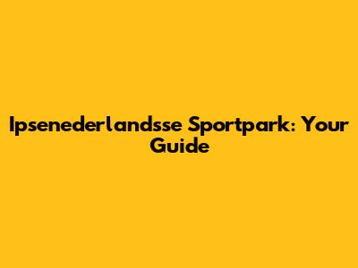 Ipsenederlandsse Sportpark: Your Guide