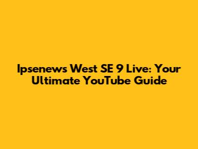 Ipsenews West SE 9 Live: Your Ultimate YouTube Guide