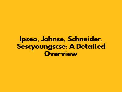 Ipseo, Johnse, Schneider, Sescyoungscse: A Detailed Overview