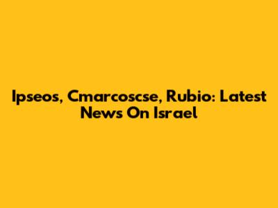 Ipseos, Cmarcoscse, Rubio: Latest News On Israel