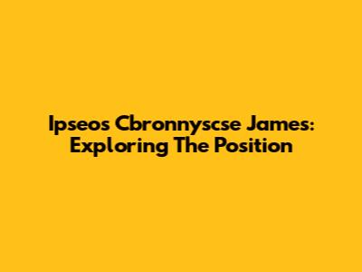 Ipseos Cbronnyscse James: Exploring The Position
