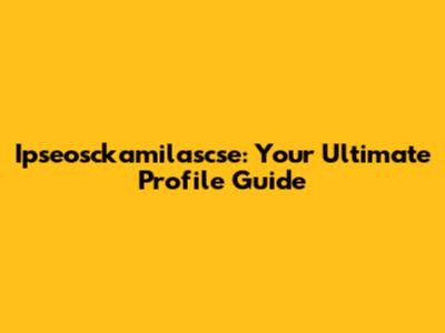 Ipseosckamilascse: Your Ultimate Profile Guide
