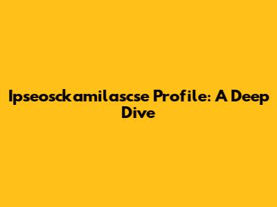 Ipseosckamilascse Profile: A Deep Dive