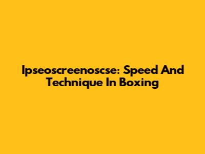 Ipseoscreenoscse: Speed And Technique In Boxing